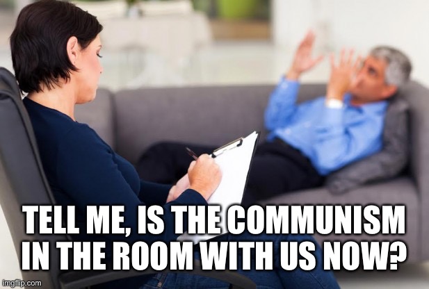 psychiatrist | TELL ME, IS THE COMMUNISM IN THE ROOM WITH US NOW? | image tagged in psychiatrist | made w/ Imgflip meme maker