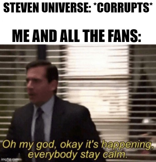 Everything is NOT  fine. | STEVEN UNIVERSE: *CORRUPTS*; ME AND ALL THE FANS: | image tagged in oh my god okay it's happening everybody stay calm | made w/ Imgflip meme maker