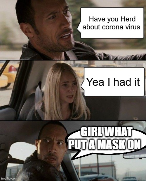 The Rock Driving Meme | Have you Herd about corona virus; Yea I had it; GIRL WHAT PUT A MASK ON | image tagged in memes,the rock driving | made w/ Imgflip meme maker