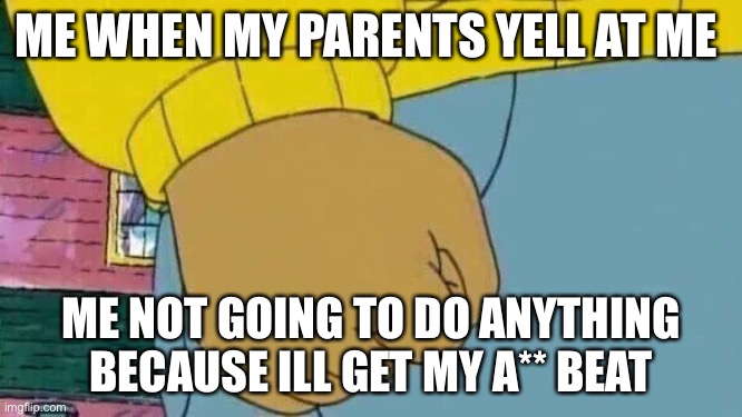 Arthur Fist Meme | ME WHEN MY PARENTS YELL AT ME; ME NOT GOING TO DO ANYTHING BECAUSE ILL GET MY A** BEAT | image tagged in memes,arthur fist | made w/ Imgflip meme maker