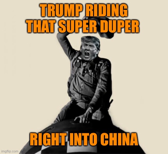 TRUMP RIDING THAT SUPER DUPER RIGHT INTO CHINA | made w/ Imgflip meme maker