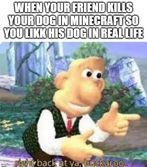 Right Back At Ya, Buckaroo | WHEN YOUR FRIEND KILLS YOUR DOG IN MINECRAFT SO YOU LIKK HIS DOG IN REAL LIFE | image tagged in right back at ya buckaroo | made w/ Imgflip meme maker