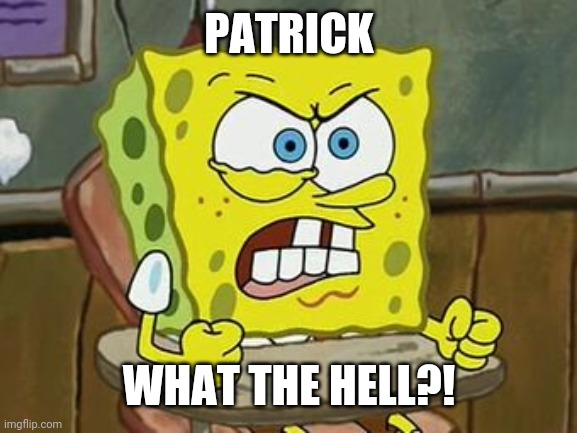 Pissed off spongebob | PATRICK; WHAT THE HELL?! | image tagged in pissed off spongebob | made w/ Imgflip meme maker