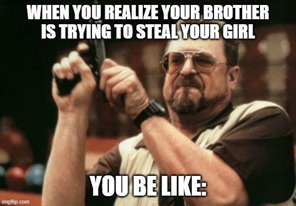 Am I The Only One Around Here | WHEN YOU REALIZE YOUR BROTHER IS TRYING TO STEAL YOUR GIRL; YOU BE LIKE: | image tagged in memes,am i the only one around here | made w/ Imgflip meme maker