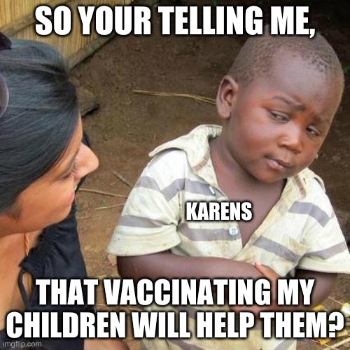 Third World Skeptical Kid | SO YOUR TELLING ME, KARENS; THAT VACCINATING MY CHILDREN WILL HELP THEM? | image tagged in memes,third world skeptical kid | made w/ Imgflip meme maker