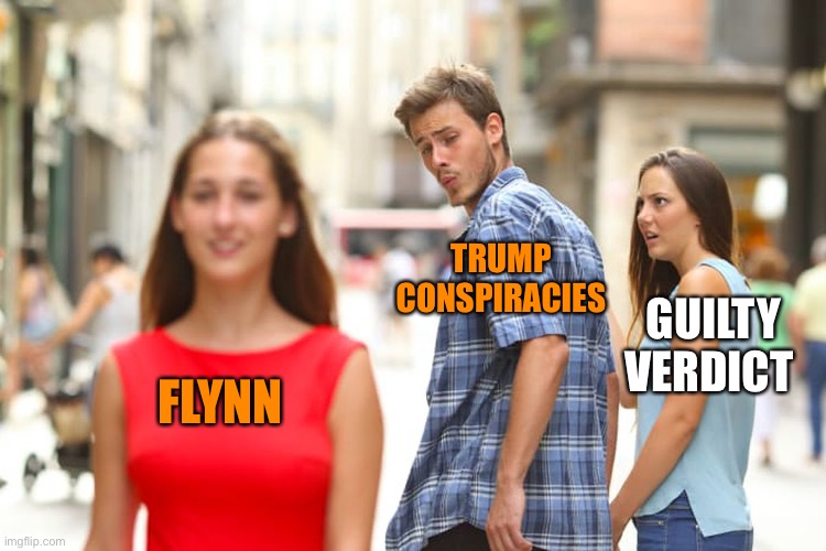 Distracted Boyfriend Meme | FLYNN TRUMP CONSPIRACIES GUILTY VERDICT | image tagged in memes,distracted boyfriend | made w/ Imgflip meme maker