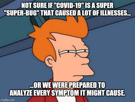Coronavirus. Covid-19 | NOT SURE IF "COVID-19" IS A SUPER "SUPER-BUG" THAT CAUSED A LOT OF ILLNESSES... ...OR WE WERE PREPARED TO ANALYZE EVERY SYMPTOM IT MIGHT CAUSE. | image tagged in memes,futurama fry | made w/ Imgflip meme maker
