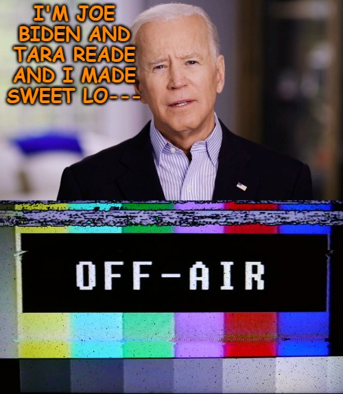 When the candidate you're pushing goes off script. | I'M JOE BIDEN AND TARA READE AND I MADE SWEET LO--- | image tagged in joe biden 2020 | made w/ Imgflip meme maker