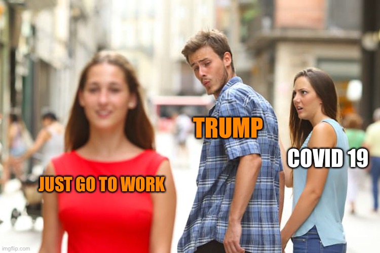 Distracted Boyfriend Meme | JUST GO TO WORK TRUMP COVID 19 | image tagged in memes,distracted boyfriend | made w/ Imgflip meme maker