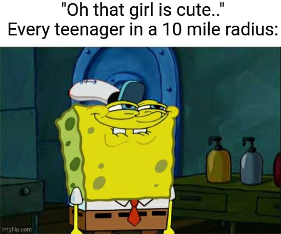 Smh Everytime.. | "Oh that girl is cute.."
Every teenager in a 10 mile radius: | image tagged in memes,don't you squidward,teenagers | made w/ Imgflip meme maker