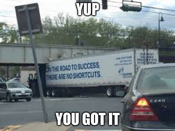 the truth truck | YUP; YOU GOT IT | image tagged in funny memes,the truth,truck | made w/ Imgflip meme maker