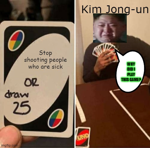 Hehe | Kim Jong-un; Stop shooting people who are sick; WHY DID I PLAY THIS GAME? | image tagged in memes,uno draw 25 cards | made w/ Imgflip meme maker