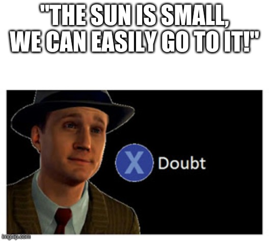 Press X to doubt with space | "THE SUN IS SMALL, WE CAN EASILY GO TO IT!" | image tagged in press x to doubt with space | made w/ Imgflip meme maker