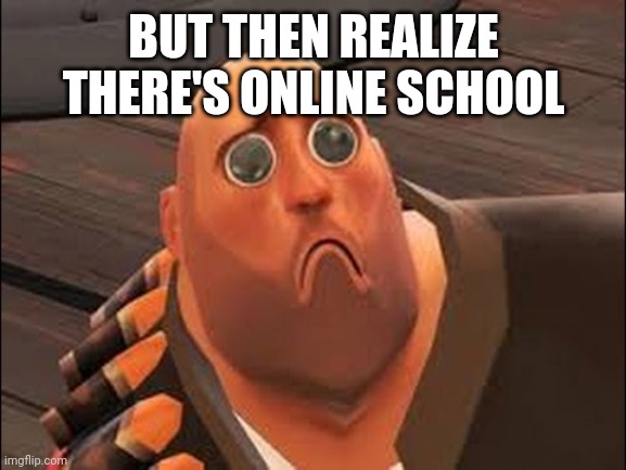 Sad Heavy | BUT THEN REALIZE THERE'S ONLINE SCHOOL | image tagged in sad heavy | made w/ Imgflip meme maker
