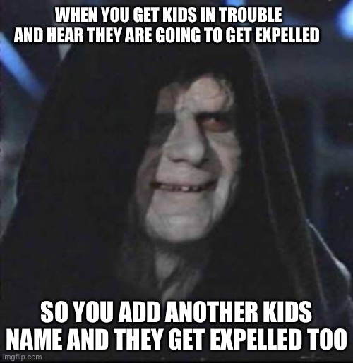 Sidious Error | WHEN YOU GET KIDS IN TROUBLE AND HEAR THEY ARE GOING TO GET EXPELLED; SO YOU ADD ANOTHER KIDS NAME AND THEY GET EXPELLED TOO | image tagged in memes,sidious error,fun | made w/ Imgflip meme maker