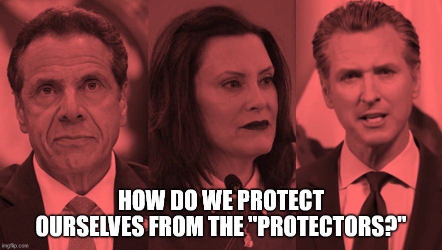 When government becomes the tyrant | HOW DO WE PROTECT OURSELVES FROM THE "PROTECTORS?" | image tagged in andrew cuomo,whitmer,newsome,tyrants | made w/ Imgflip meme maker