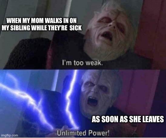 Too weak Unlimited Power | WHEN MY MOM WALKS IN ON MY SIBLING WHILE THEY’RE  SICK; AS SOON AS SHE LEAVES | image tagged in too weak unlimited power | made w/ Imgflip meme maker