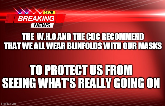 Breaking News | THE  W.H.O AND THE CDC RECOMMEND THAT WE ALL WEAR BLINFOLDS WITH OUR MASKS; TO PROTECT US FROM SEEING WHAT'S REALLY GOING ON | image tagged in breaking news | made w/ Imgflip meme maker