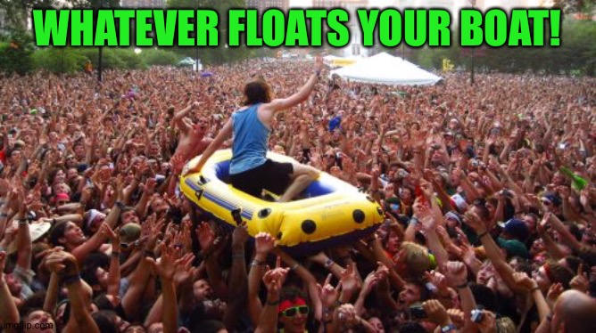 WHATEVER FLOATS YOUR BOAT! | made w/ Imgflip meme maker