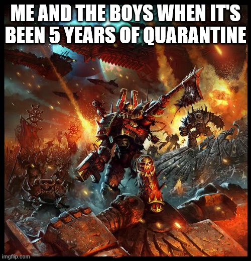 BLOOD FOR THE BLOOD GOD! | ME AND THE BOYS WHEN IT'S BEEN 5 YEARS OF QUARANTINE | image tagged in chaos space marine attack | made w/ Imgflip meme maker