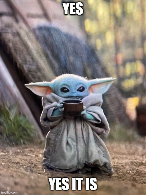 BABY YODA TEA | YES YES IT IS | image tagged in baby yoda tea | made w/ Imgflip meme maker