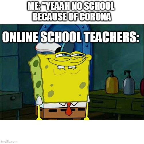 Don't You Squidward | ME: "YEAAH NO SCHOOL 
BECAUSE OF CORONA; ONLINE SCHOOL TEACHERS: | image tagged in memes,don't you squidward | made w/ Imgflip meme maker