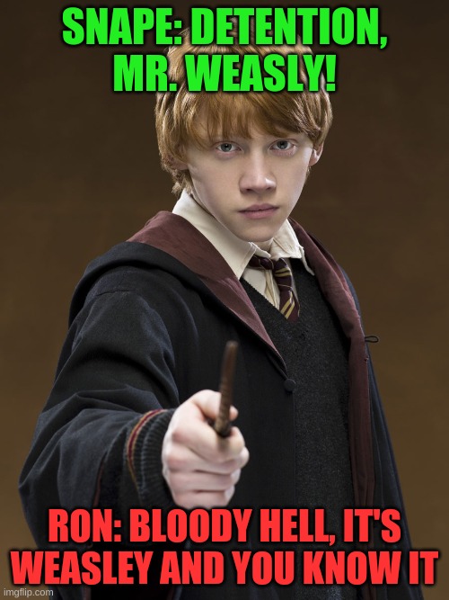 You should know It's Weasley | SNAPE: DETENTION, MR. WEASLY! RON: BLOODY HELL, IT'S WEASLEY AND YOU KNOW IT | image tagged in ron weasley know it | made w/ Imgflip meme maker