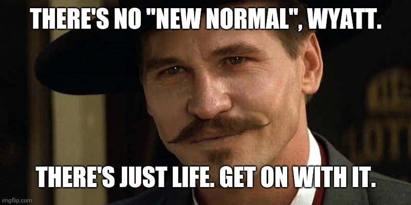 Doc Holliday Tombstone Val Kilmer | THERE'S NO "NEW NORMAL", WYATT. THERE'S JUST LIFE. GET ON WITH IT. | image tagged in doc holliday tombstone val kilmer | made w/ Imgflip meme maker