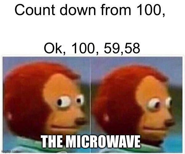 Monkey Puppet Meme | Count down from 100, Ok, 100, 59,58; THE MICROWAVE | image tagged in memes,monkey puppet | made w/ Imgflip meme maker