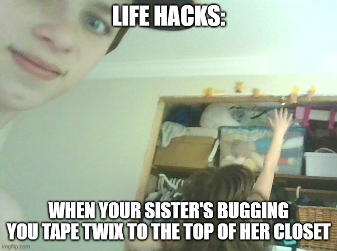 hi | LIFE HACKS:; WHEN YOUR SISTER'S BUGGING YOU TAPE TWIX TO THE TOP OF HER CLOSET | image tagged in hillary clinton | made w/ Imgflip meme maker
