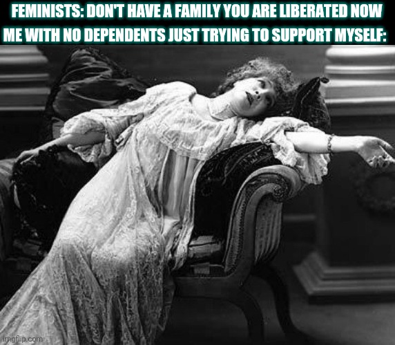 exhausted | FEMINISTS: DON'T HAVE A FAMILY YOU ARE LIBERATED NOW; ME WITH NO DEPENDENTS JUST TRYING TO SUPPORT MYSELF: | image tagged in exhausted | made w/ Imgflip meme maker