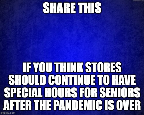 Gradient blue background | SHARE THIS; IF YOU THINK STORES SHOULD CONTINUE TO HAVE SPECIAL HOURS FOR SENIORS AFTER THE PANDEMIC IS OVER | image tagged in gradient blue background | made w/ Imgflip meme maker