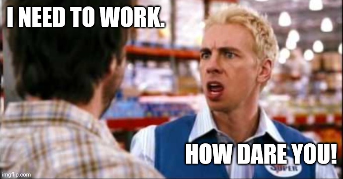 How dare you? | I NEED TO WORK. HOW DARE YOU! | image tagged in employee of the month | made w/ Imgflip meme maker