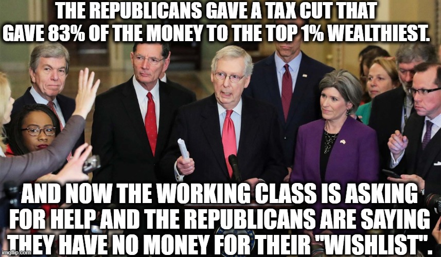 1 in 5 American children went hungry today. | THE REPUBLICANS GAVE A TAX CUT THAT GAVE 83% OF THE MONEY TO THE TOP 1% WEALTHIEST. AND NOW THE WORKING CLASS IS ASKING FOR HELP AND THE REPUBLICANS ARE SAYING THEY HAVE NO MONEY FOR THEIR "WISHLIST". | image tagged in republicans,tax cuts,working class,covid-19,corruption,lies | made w/ Imgflip meme maker