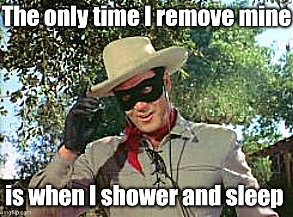 Lone Ranger | The only time I remove mine is when I shower and sleep | image tagged in lone ranger | made w/ Imgflip meme maker