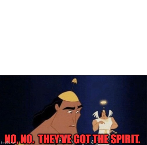 No no he's got a point | NO, NO.  THEY’VE GOT THE SPIRIT. | image tagged in no no he's got a point | made w/ Imgflip meme maker