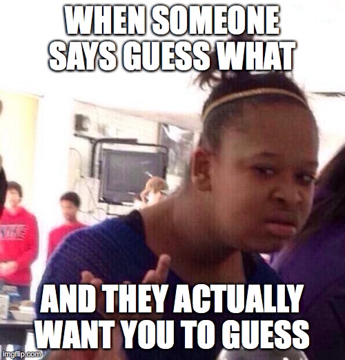 Black Girl Wat Meme | WHEN SOMEONE SAYS GUESS WHAT; AND THEY ACTUALLY WANT YOU TO GUESS | image tagged in memes,black girl wat | made w/ Imgflip meme maker