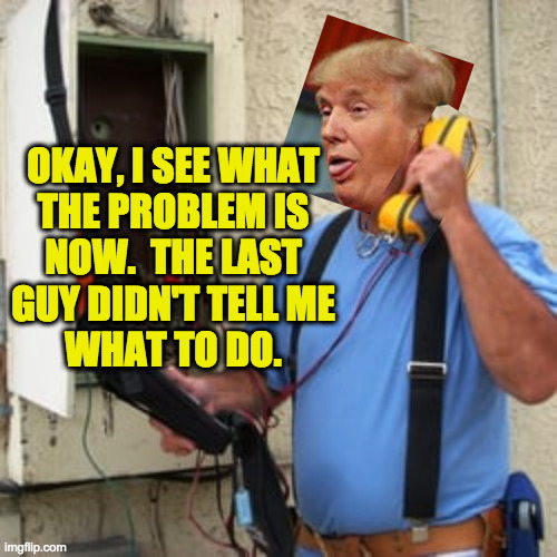 You say your economy's crushed and your people are dying?  Well you've called the expert. | OKAY, I SEE WHAT
THE PROBLEM IS
NOW.  THE LAST
GUY DIDN'T TELL ME
WHAT TO DO. | image tagged in phone guy,memes,repairman trump | made w/ Imgflip meme maker