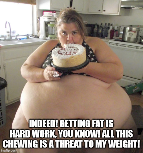 Happy Birthday Fat Girl | INDEED! GETTING FAT IS HARD WORK, YOU KNOW! ALL THIS CHEWING IS A THREAT TO MY WEIGHT! | image tagged in happy birthday fat girl | made w/ Imgflip meme maker