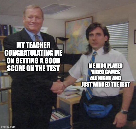 congrats on nothing | MY TEACHER CONGRATULATING ME ON GETTING A GOOD SCORE ON THE TEST; ME WHO PLAYED VIDEO GAMES ALL NIGHT AND JUST WINGED THE TEST | image tagged in the office congratulations | made w/ Imgflip meme maker