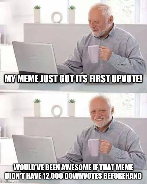 Hide the Pain Harold Meme | MY MEME JUST GOT ITS FIRST UPVOTE! WOULD'VE BEEN AWESOME IF THAT MEME DIDN'T HAVE 12,000 DOWNVOTES BEFOREHAND | image tagged in memes,hide the pain harold | made w/ Imgflip meme maker