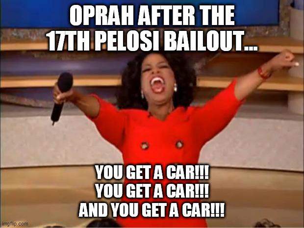 Oprah | OPRAH AFTER THE 17TH PELOSI BAILOUT... YOU GET A CAR!!!
YOU GET A CAR!!!
AND YOU GET A CAR!!! | image tagged in memes,pelosi,democrat,trump,free,oprah | made w/ Imgflip meme maker