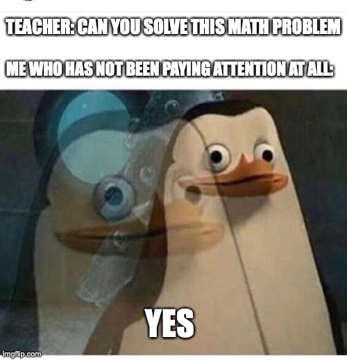 not paying attention | TEACHER: CAN YOU SOLVE THIS MATH PROBLEM; ME WHO HAS NOT BEEN PAYING ATTENTION AT ALL:; YES | image tagged in madagascar meme | made w/ Imgflip meme maker