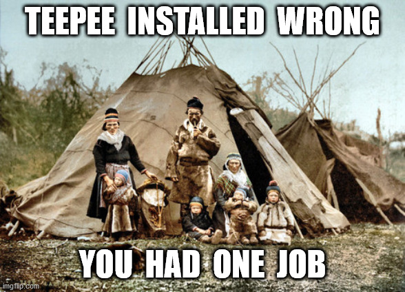 Teepee | TEEPEE  INSTALLED  WRONG YOU  HAD  ONE  JOB | image tagged in teepee | made w/ Imgflip meme maker