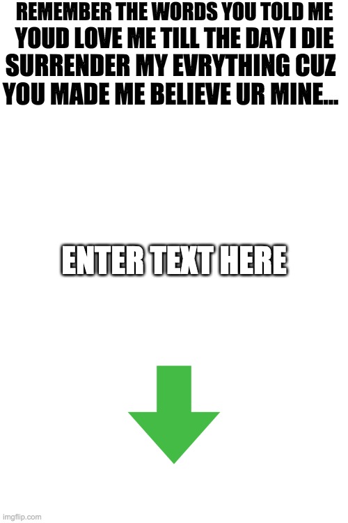 SING! | REMEMBER THE WORDS YOU TOLD ME; YOUD LOVE ME TILL THE DAY I DIE; SURRENDER MY EVRYTHING CUZ YOU MADE ME BELIEVE UR MINE... ENTER TEXT HERE | made w/ Imgflip meme maker