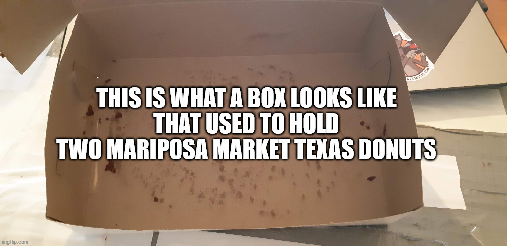 Donuts | THIS IS WHAT A BOX LOOKS LIKE 
THAT USED TO HOLD 
TWO MARIPOSA MARKET TEXAS DONUTS | image tagged in donuts,mariposa market,texas donut,orillia | made w/ Imgflip meme maker
