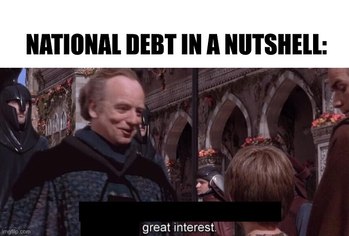 National debt am I right | NATIONAL DEBT IN A NUTSHELL: | image tagged in we will watch your career with great interest,palpatine,funny,memes,star wars prequels | made w/ Imgflip meme maker
