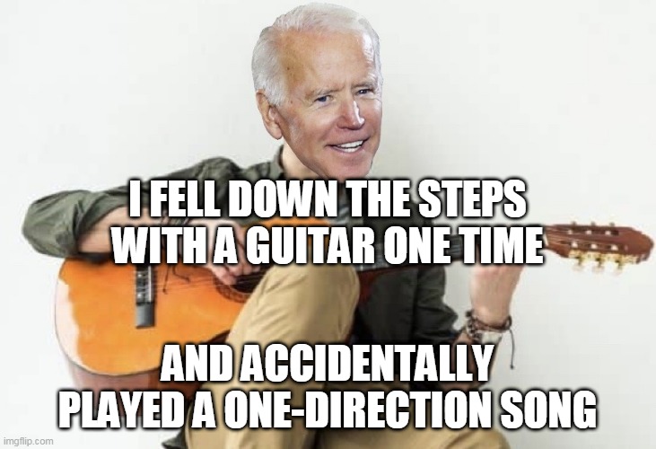 joe biden | I FELL DOWN THE STEPS WITH A GUITAR ONE TIME; AND ACCIDENTALLY PLAYED A ONE-DIRECTION SONG | image tagged in joe biden,biden,president,guitar,make america great again | made w/ Imgflip meme maker