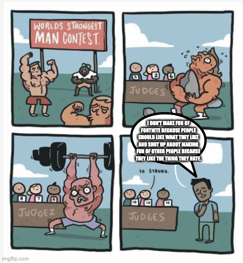 World Strongest Man | I DON'T MAKE FUN OF FORTNITE BECAUSE PEOPLE SHOULD LIKE WHAT THEY LIKE AND SHUT UP ABOUT MAKING FUN OF OTHER PEOPLE BECAUSE THEY LIKE THE THING THEY HATE. | image tagged in world strongest man | made w/ Imgflip meme maker