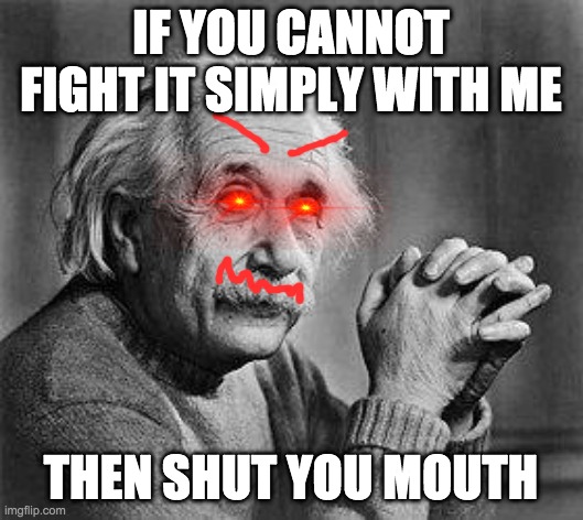 Albert Einstein | IF YOU CANNOT FIGHT IT SIMPLY WITH ME; THEN SHUT YOU MOUTH | image tagged in albert einstein | made w/ Imgflip meme maker